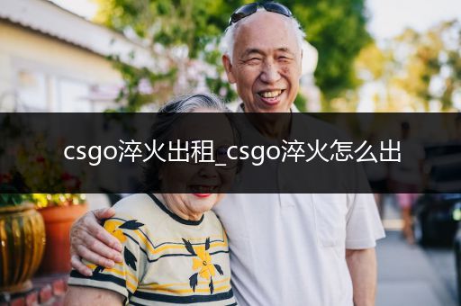 csgo淬火出租_csgo淬火怎么出