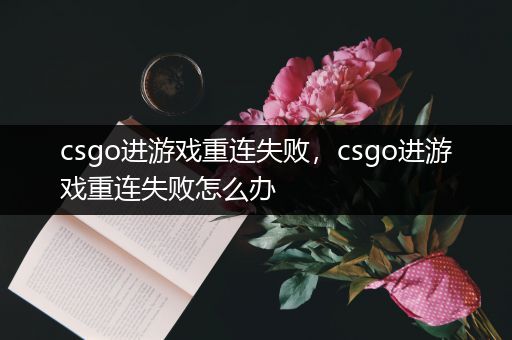 csgo进游戏重连失败，csgo进游戏重连失败怎么办