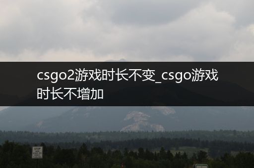 csgo2游戏时长不变_csgo游戏时长不增加