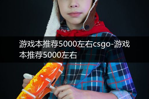 游戏本推荐5000左右csgo-游戏本推荐5000左右