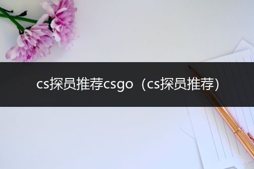 cs探员推荐csgo（cs探员推荐）