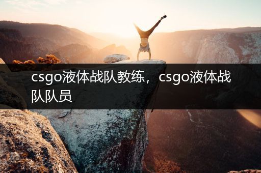 csgo液体战队教练，csgo液体战队队员