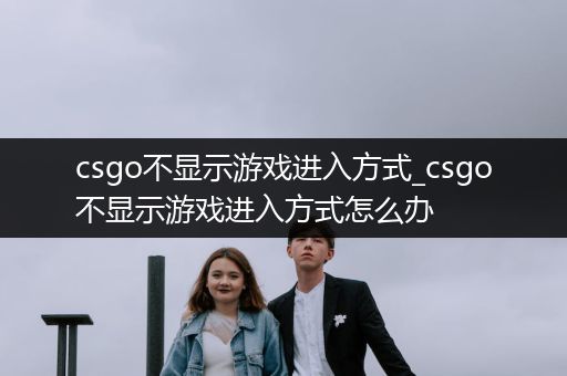 csgo不显示游戏进入方式_csgo不显示游戏进入方式怎么办