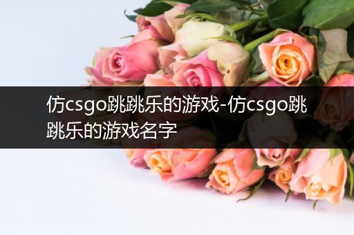 仿csgo跳跳乐的游戏-仿csgo跳跳乐的游戏名字
