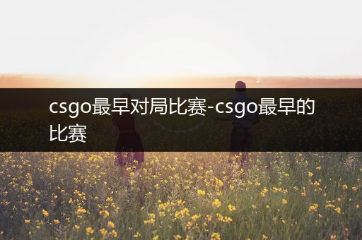 csgo最早对局比赛-csgo最早的比赛