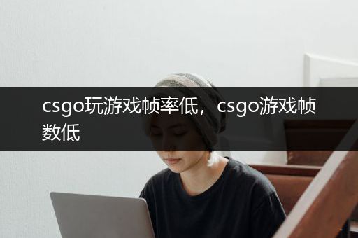 csgo玩游戏帧率低，csgo游戏帧数低