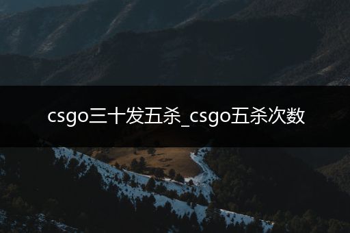 csgo三十发五杀_csgo五杀次数