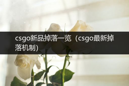csgo新品掉落一览（csgo最新掉落机制）