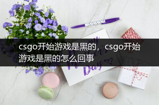 csgo开始游戏是黑的，csgo开始游戏是黑的怎么回事