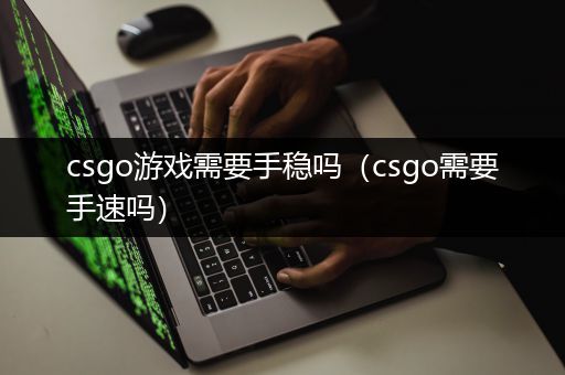 csgo游戏需要手稳吗（csgo需要手速吗）