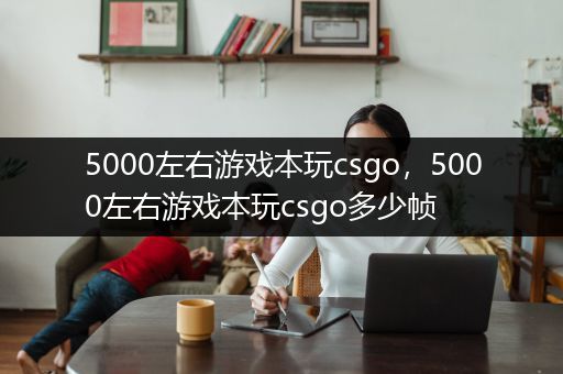 5000左右游戏本玩csgo，5000左右游戏本玩csgo多少帧