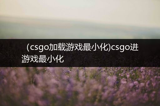 （csgo加载游戏最小化)csgo进游戏最小化