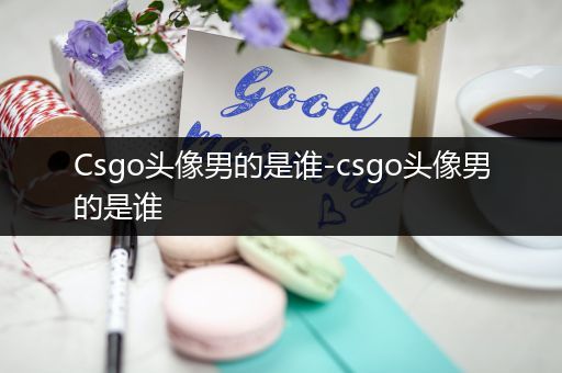 Csgo头像男的是谁-csgo头像男的是谁