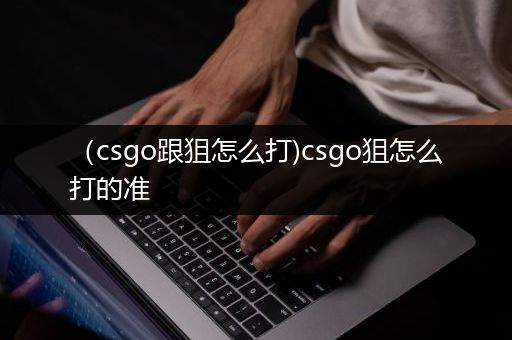 （csgo跟狙怎么打)csgo狙怎么打的准