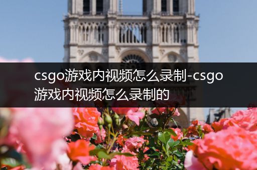 csgo游戏内视频怎么录制-csgo游戏内视频怎么录制的