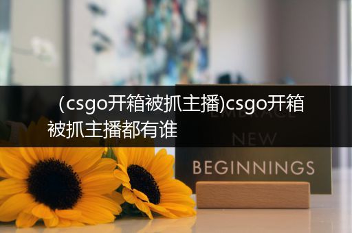 （csgo开箱被抓主播)csgo开箱被抓主播都有谁