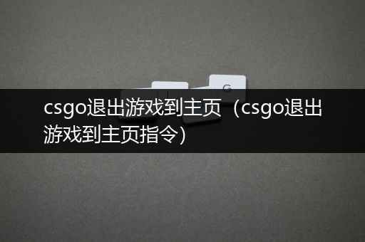 csgo退出游戏到主页（csgo退出游戏到主页指令）