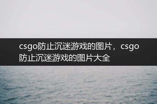 csgo防止沉迷游戏的图片，csgo防止沉迷游戏的图片大全