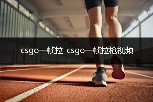csgo一帧拉_csgo一帧拉枪视频
