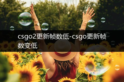 csgo2更新帧数低-csgo更新帧数变低