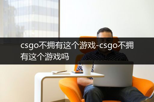 csgo不拥有这个游戏-csgo不拥有这个游戏吗