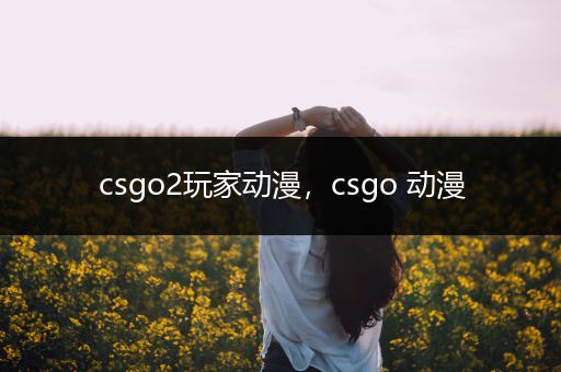 csgo2玩家动漫，csgo 动漫