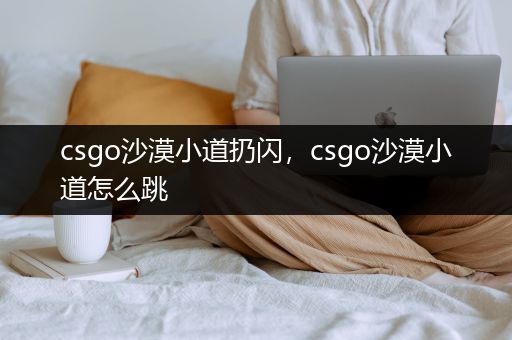 csgo沙漠小道扔闪，csgo沙漠小道怎么跳