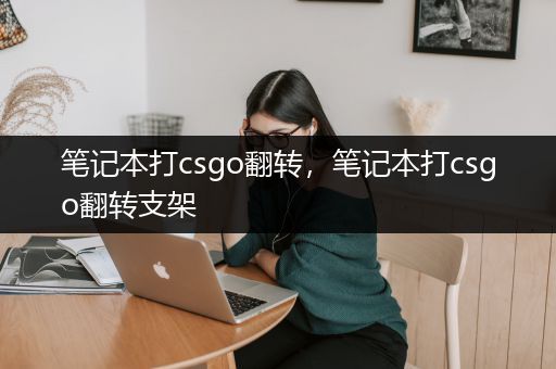 笔记本打csgo翻转，笔记本打csgo翻转支架