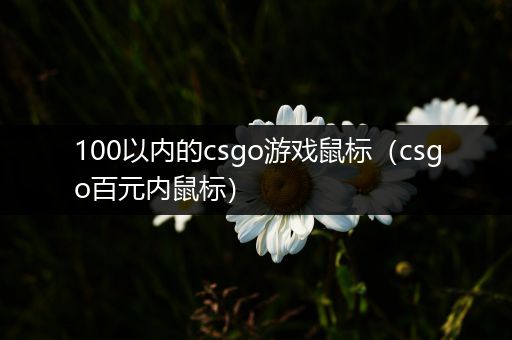 100以内的csgo游戏鼠标（csgo百元内鼠标）