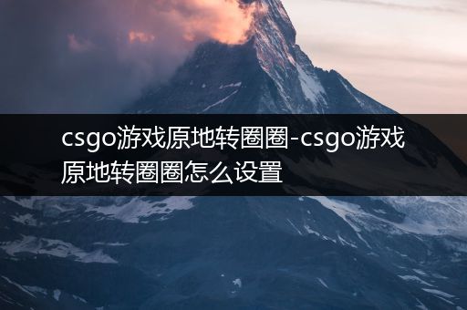csgo游戏原地转圈圈-csgo游戏原地转圈圈怎么设置
