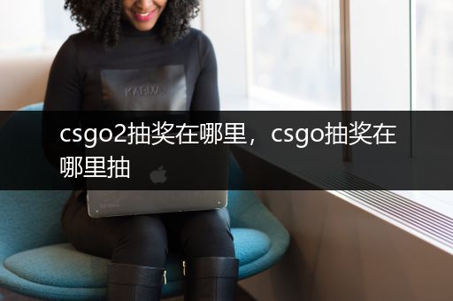 csgo2抽奖在哪里，csgo抽奖在哪里抽