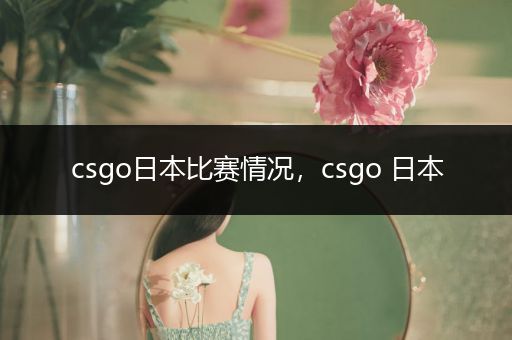 csgo日本比赛情况，csgo 日本