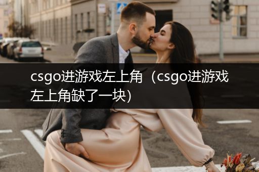 csgo进游戏左上角（csgo进游戏左上角缺了一块）