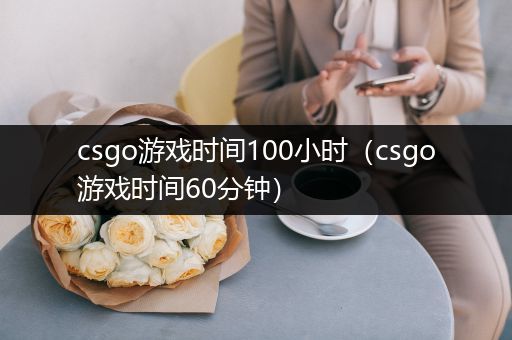 csgo游戏时间100小时（csgo游戏时间60分钟）
