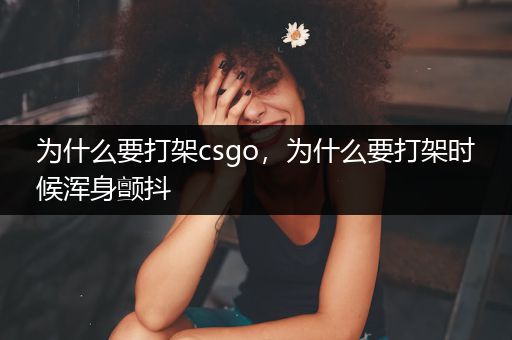 为什么要打架csgo，为什么要打架时候浑身颤抖