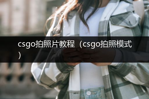 csgo拍照片教程（csgo拍照模式）