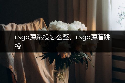 csgo蹲跳投怎么整，csgo蹲着跳投
