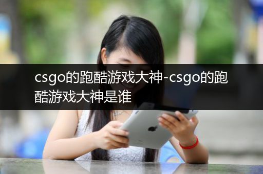 csgo的跑酷游戏大神-csgo的跑酷游戏大神是谁