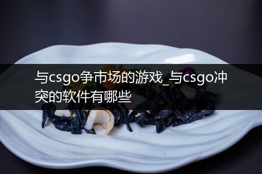 与csgo争市场的游戏_与csgo冲突的软件有哪些