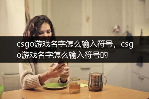 csgo游戏名字怎么输入符号，csgo游戏名字怎么输入符号的