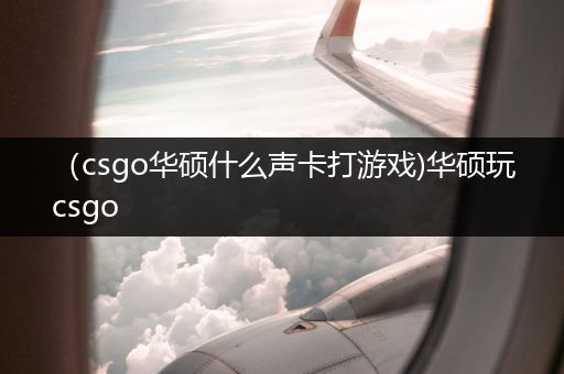 （csgo华硕什么声卡打游戏)华硕玩csgo