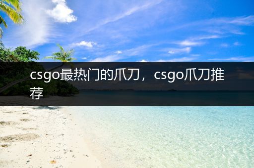 csgo最热门的爪刀，csgo爪刀推荐