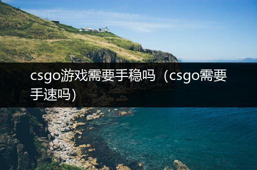 csgo游戏需要手稳吗（csgo需要手速吗）