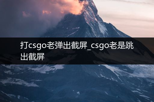 打csgo老弹出截屏_csgo老是跳出截屏