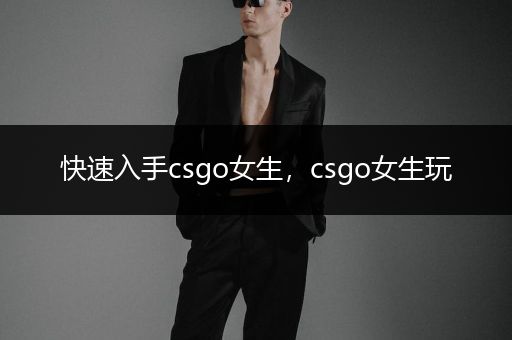 快速入手csgo女生，csgo女生玩